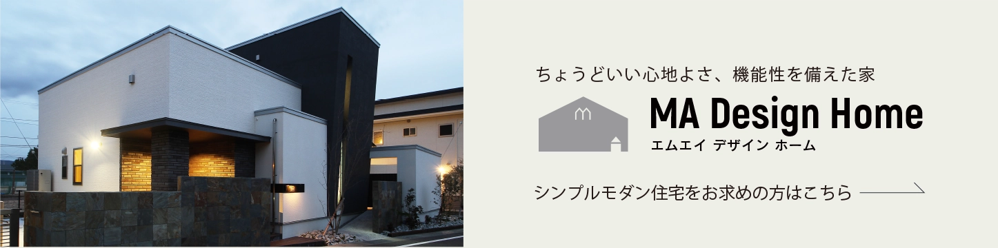 ちょうどいい心地よさ、機能性を備えた家　MA Design Home　エムエイデザインホーム　シンプルモダン住宅をお求めの方はこちら